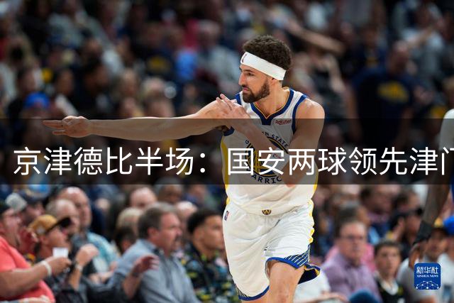 京津德比半场：国安两球领先津门虎