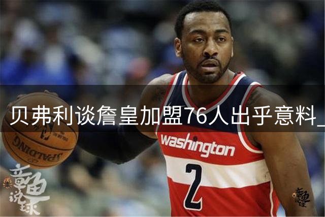 贝弗利谈詹皇加盟76人出乎意料 称步行者速度制胜